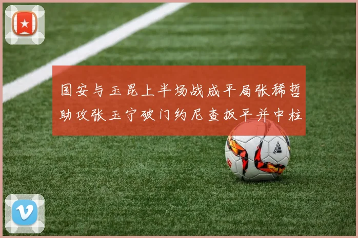 国安与玉昆上半场战成平局张稀哲助攻张玉宁破门约尼查扳平并中柱