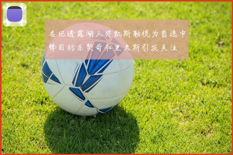 名记透露湖人将凯斯勒视为首选中锋目标东契奇和里夫斯引发关注