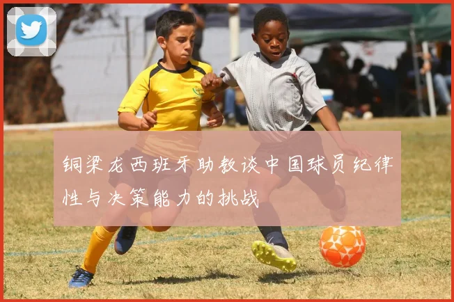 铜梁龙西班牙助教谈中国球员纪律性与决策能力的挑战