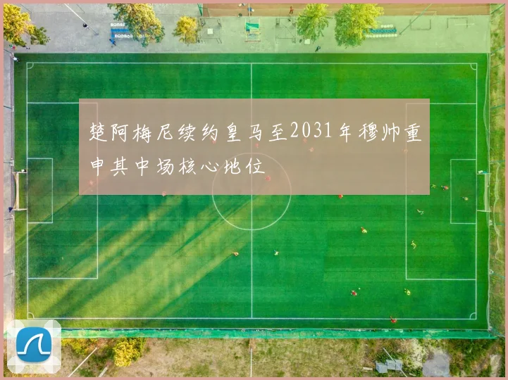 楚阿梅尼续约皇马至2031年穆帅重申其中场核心地位