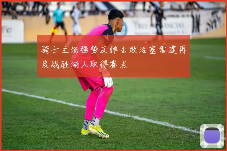 骑士主场强势反弹击败活塞雷霆再度战胜湖人取得赛点