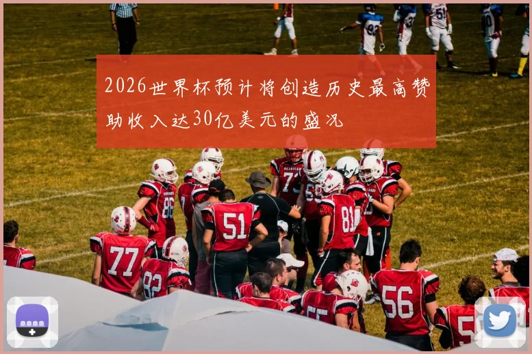 2026世界杯预计将创造历史最高赞助收入达30亿美元的盛况
