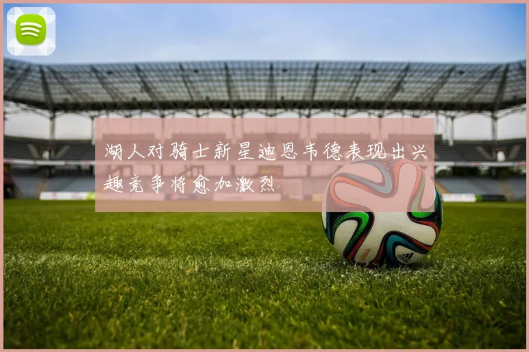 湖人对骑士新星迪恩韦德表现出兴趣竞争将愈加激烈