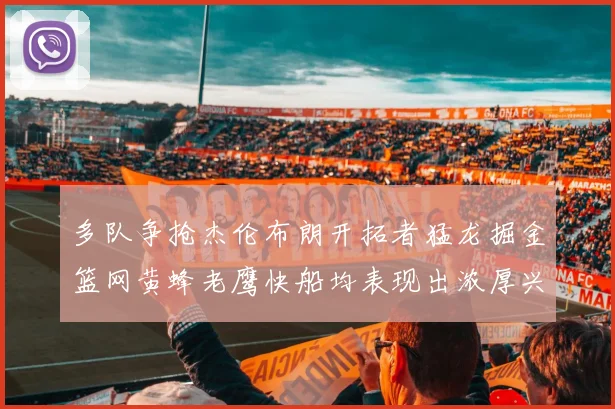 多队争抢杰伦布朗开拓者猛龙掘金篮网黄蜂老鹰快船均表现出浓厚兴趣