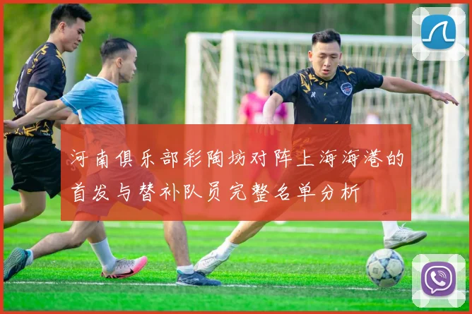 河南俱乐部彩陶坊对阵上海海港的首发与替补队员完整名单分析