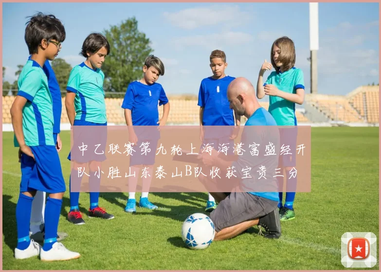 中乙联赛第九轮上海海港富盛经开队小胜山东泰山B队收获宝贵三分