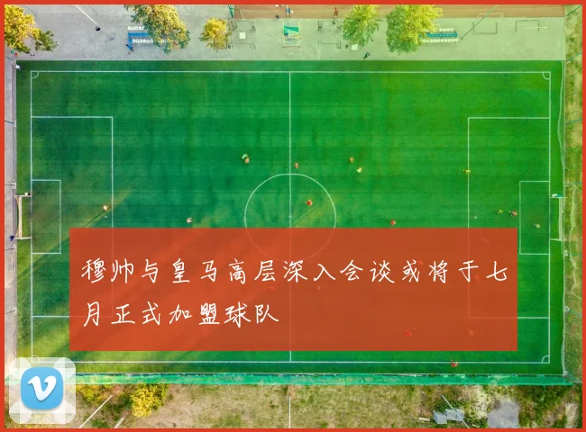 穆帅与皇马高层深入会谈或将于七月正式加盟球队