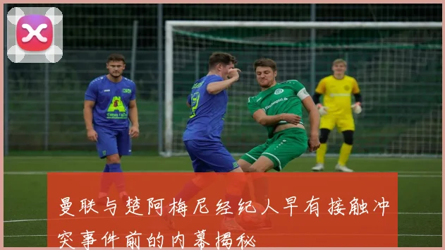 曼联与楚阿梅尼经纪人早有接触冲突事件前的内幕揭秘