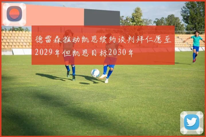 德雷森推动凯恩续约谈判拜仁愿至2029年但凯恩目标2030年
