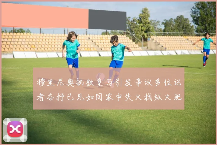 穆里尼奥执教皇马引发争议多位记者各抒己见如同家中失火找纵火犯