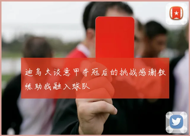 迪乌夫谈意甲夺冠后的挑战感谢教练助我融入球队