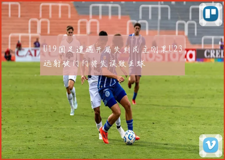 U19国足遭遇开局失利民主刚果U23远射破门门将失误致丢球