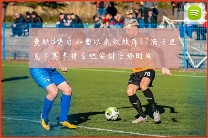 曼联B费自加盟以来仅缺席17场卡里克下赛季将合理安排出场时间