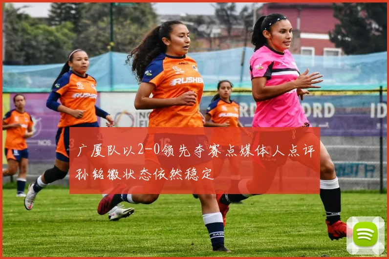 广厦队以2-0领先夺赛点媒体人点评孙铭徽状态依然稳定