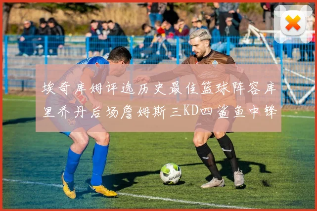 埃奇库姆评选历史最佳篮球阵容库里乔丹后场詹姆斯三KD四鲨鱼中锋